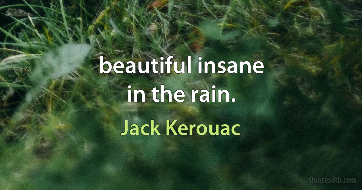 beautiful insane
in the rain. (Jack Kerouac)