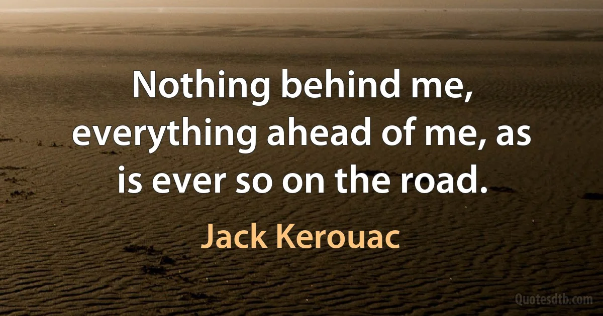 Nothing behind me, everything ahead of me, as is ever so on the road. (Jack Kerouac)