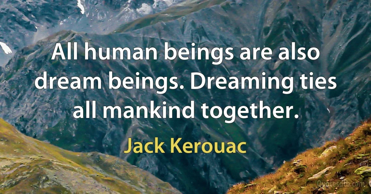 All human beings are also dream beings. Dreaming ties all mankind together. (Jack Kerouac)