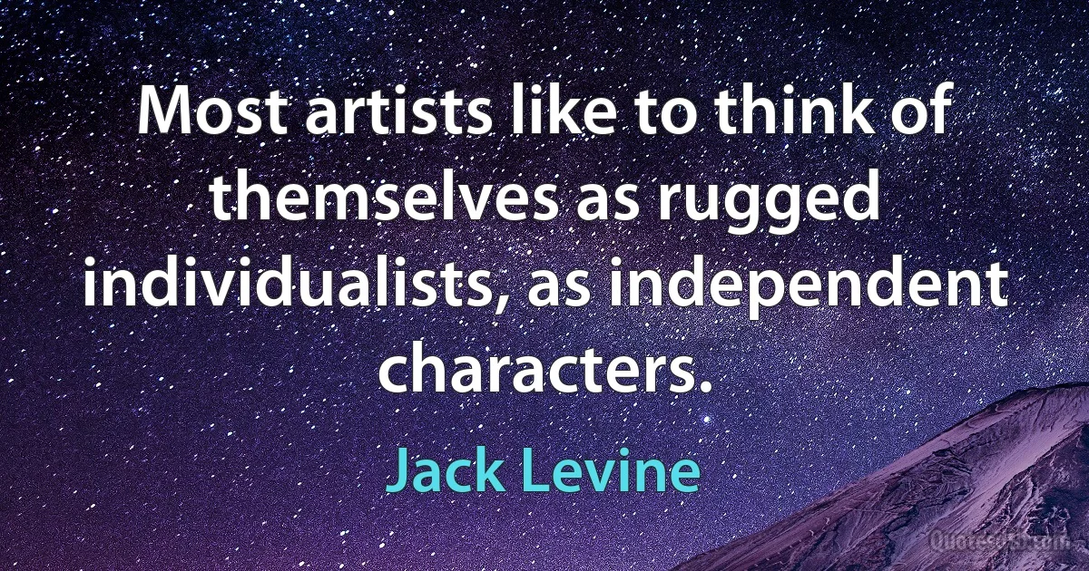 Most artists like to think of themselves as rugged individualists, as independent characters. (Jack Levine)