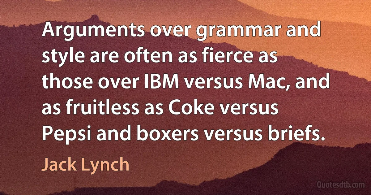 Arguments over grammar and style are often as fierce as those over IBM versus Mac, and as fruitless as Coke versus Pepsi and boxers versus briefs. (Jack Lynch)