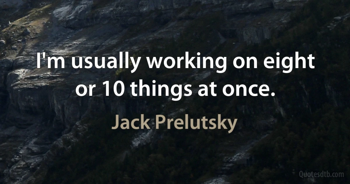 I'm usually working on eight or 10 things at once. (Jack Prelutsky)