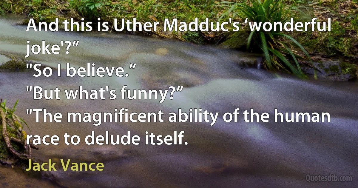 And this is Uther Madduc's ‘wonderful joke'?”
"So I believe.”
"But what's funny?”
"The magnificent ability of the human race to delude itself. (Jack Vance)