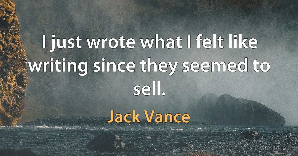 I just wrote what I felt like writing since they seemed to sell. (Jack Vance)