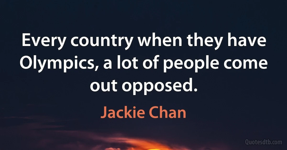 Every country when they have Olympics, a lot of people come out opposed. (Jackie Chan)