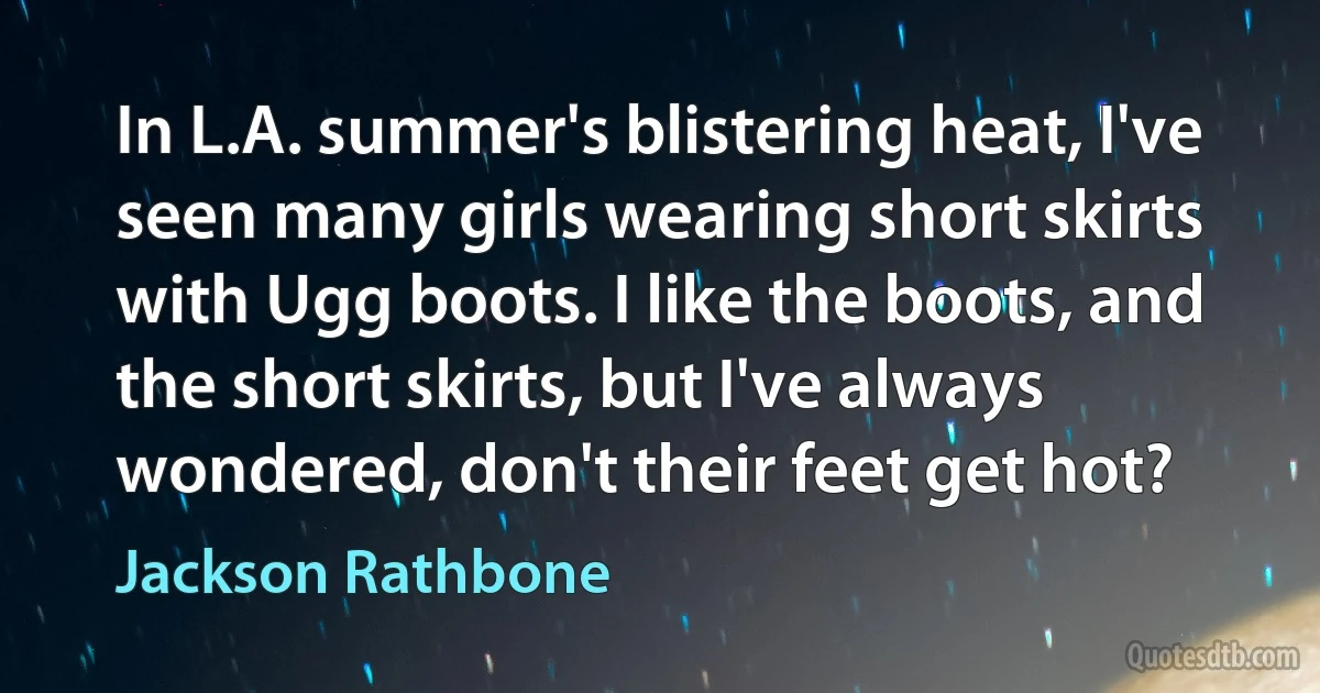 In L.A. summer's blistering heat, I've seen many girls wearing short skirts with Ugg boots. I like the boots, and the short skirts, but I've always wondered, don't their feet get hot? (Jackson Rathbone)