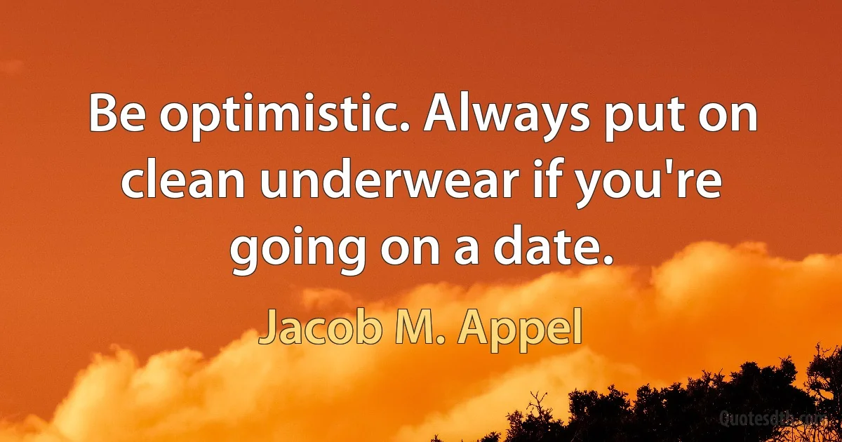 Be optimistic. Always put on clean underwear if you're going on a date. (Jacob M. Appel)