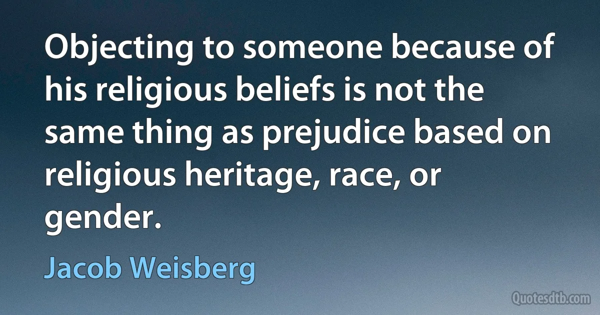 Objecting to someone because of his religious beliefs is not the same thing as prejudice based on religious heritage, race, or gender. (Jacob Weisberg)