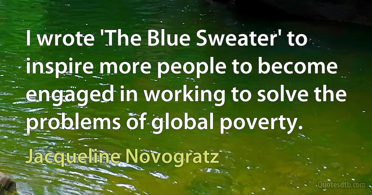 I wrote 'The Blue Sweater' to inspire more people to become engaged in working to solve the problems of global poverty. (Jacqueline Novogratz)