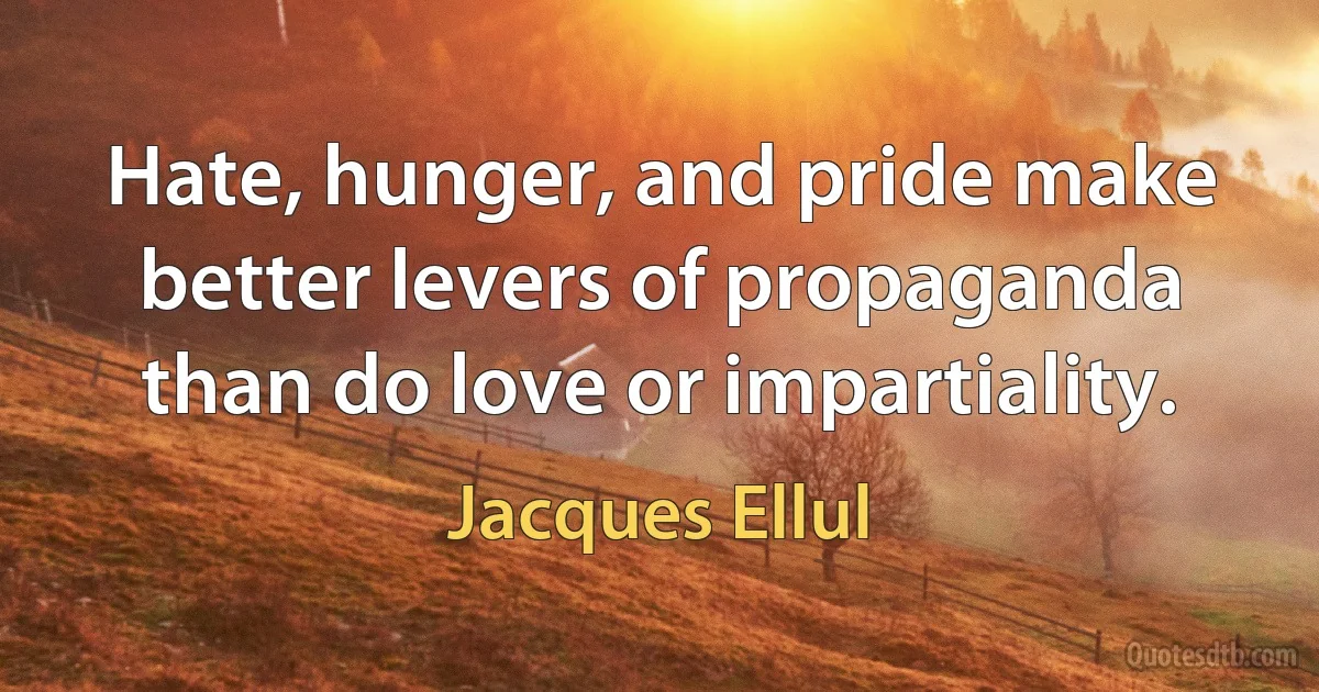 Hate, hunger, and pride make better levers of propaganda than do love or impartiality. (Jacques Ellul)