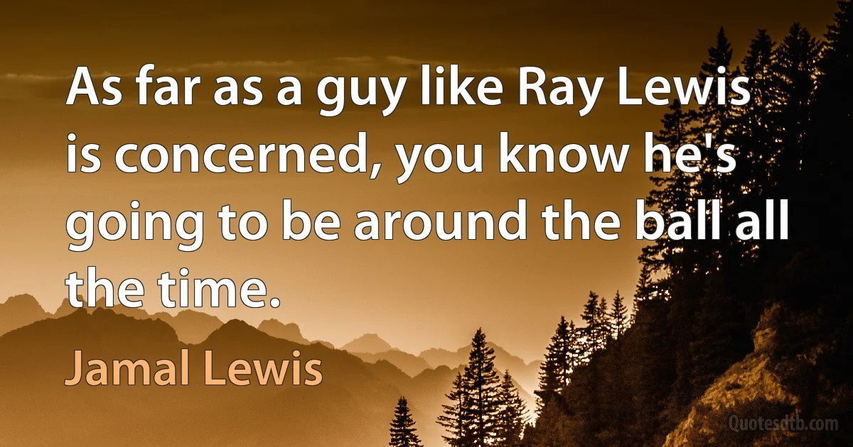 As far as a guy like Ray Lewis is concerned, you know he's going to be around the ball all the time. (Jamal Lewis)