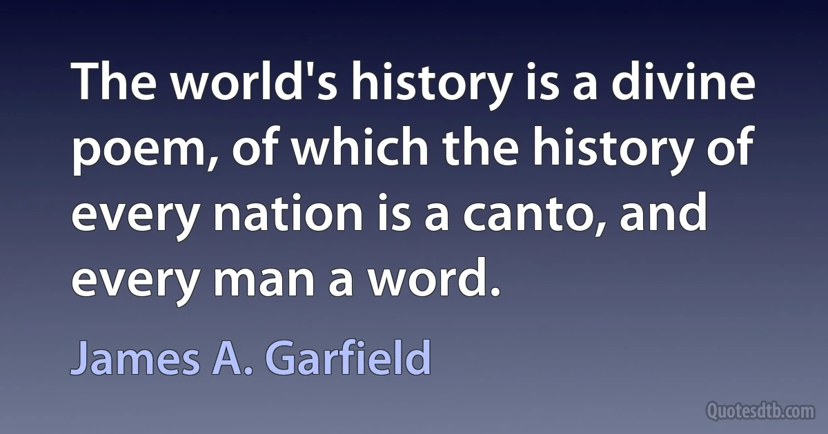 The world's history is a divine poem, of which the history of every nation is a canto, and every man a word. (James A. Garfield)