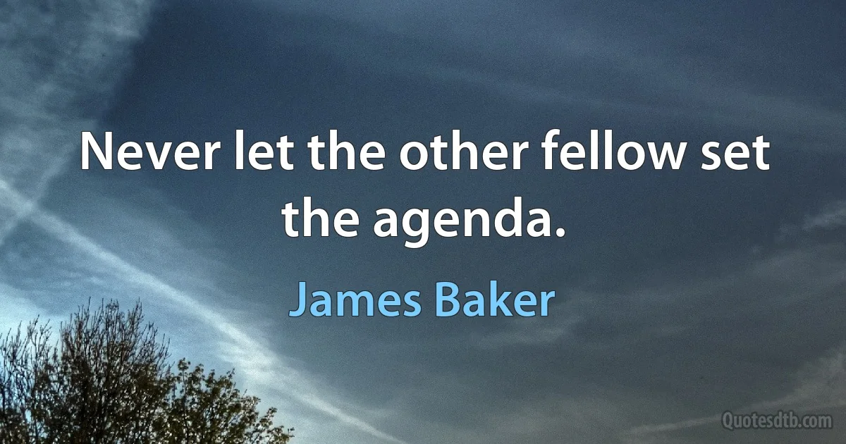 Never let the other fellow set the agenda. (James Baker)