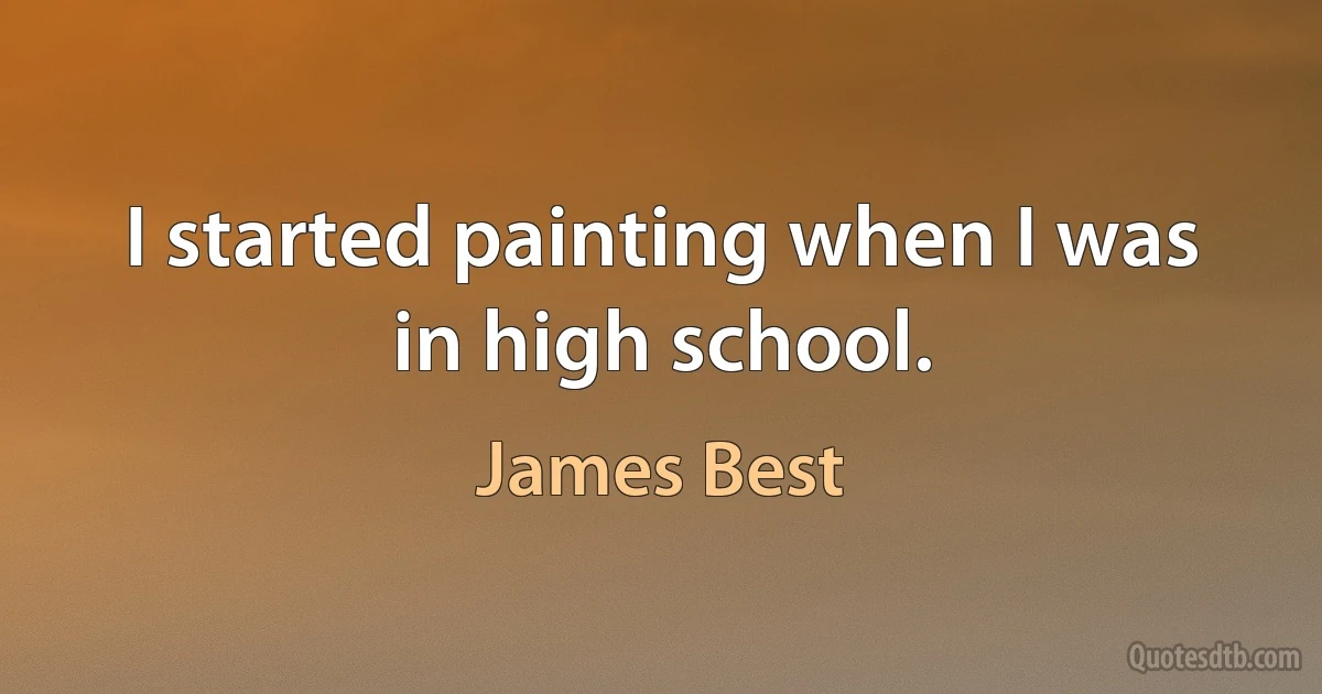 I started painting when I was in high school. (James Best)