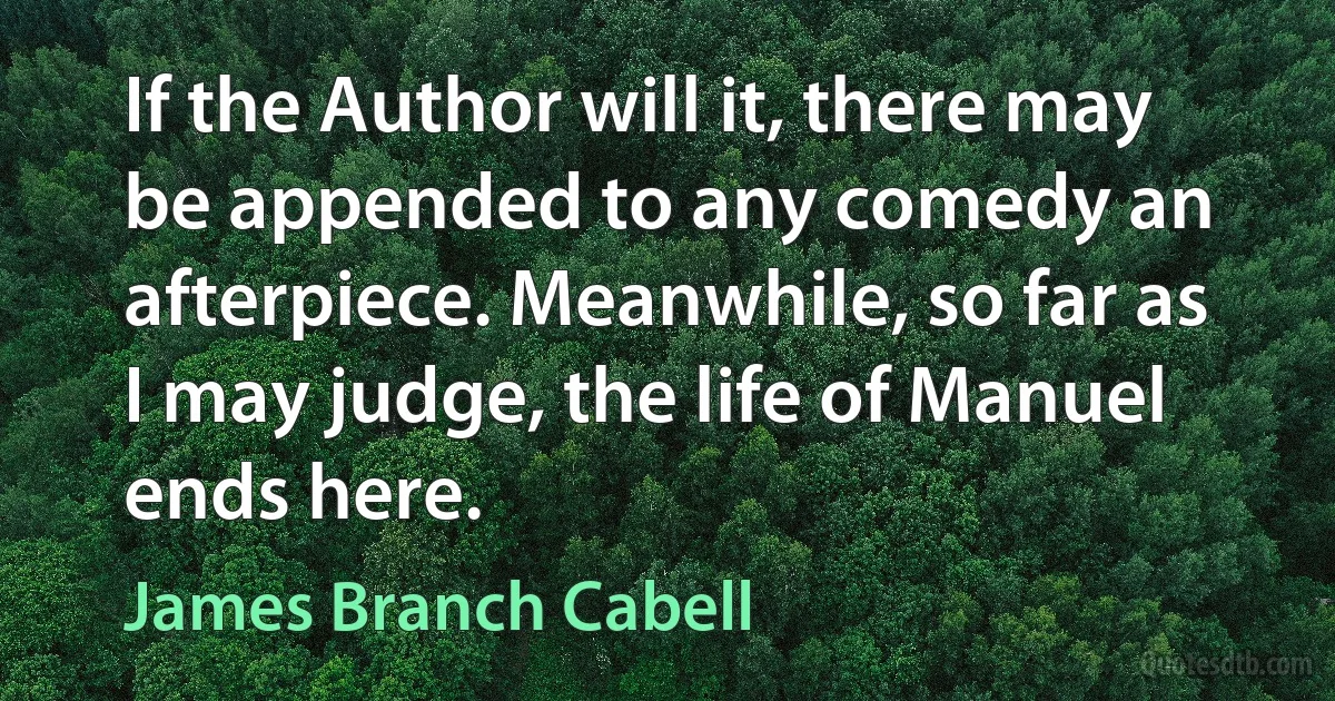 If the Author will it, there may be appended to any comedy an afterpiece. Meanwhile, so far as I may judge, the life of Manuel ends here. (James Branch Cabell)