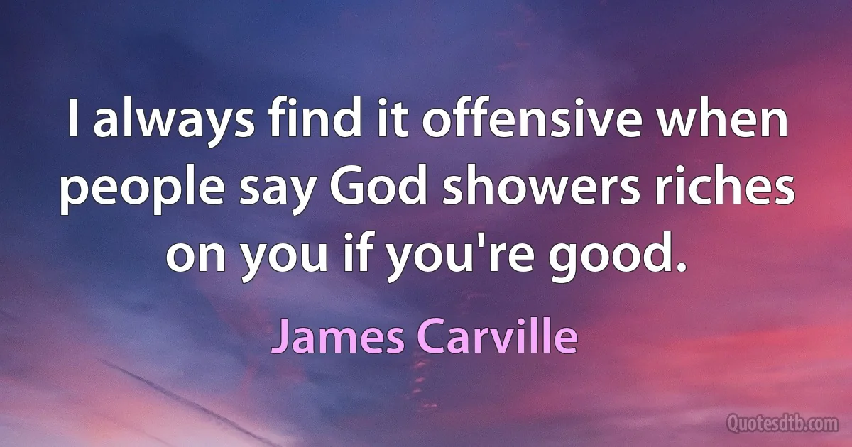 I always find it offensive when people say God showers riches on you if you're good. (James Carville)