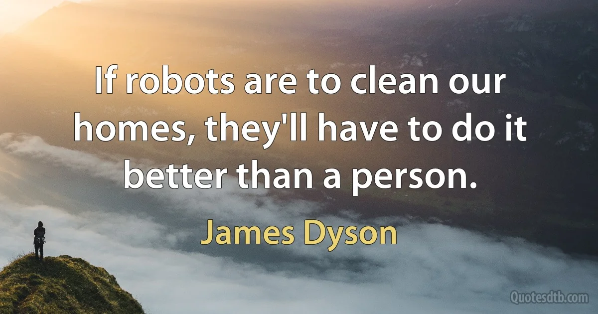 If robots are to clean our homes, they'll have to do it better than a person. (James Dyson)