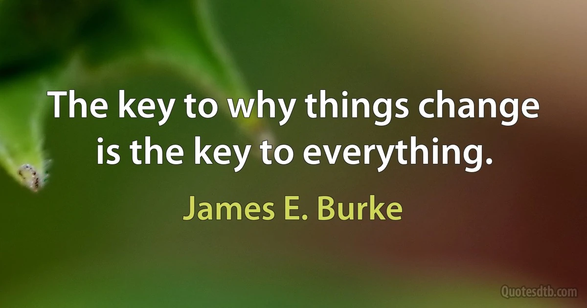 The key to why things change is the key to everything. (James E. Burke)