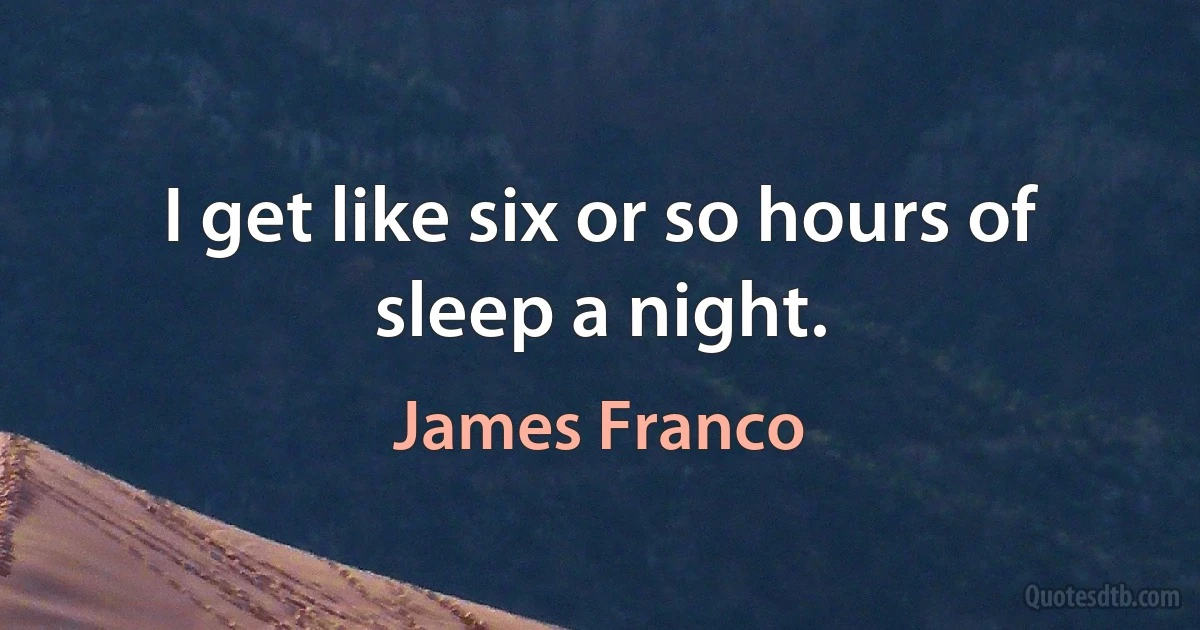 I get like six or so hours of sleep a night. (James Franco)