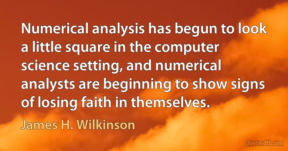 Numerical analysis has begun to look a little square in the computer science setting, and numerical analysts are beginning to show signs of losing faith in themselves. (James H. Wilkinson)