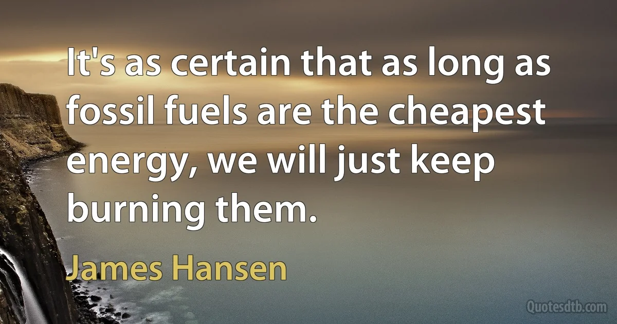 It's as certain that as long as fossil fuels are the cheapest energy, we will just keep burning them. (James Hansen)