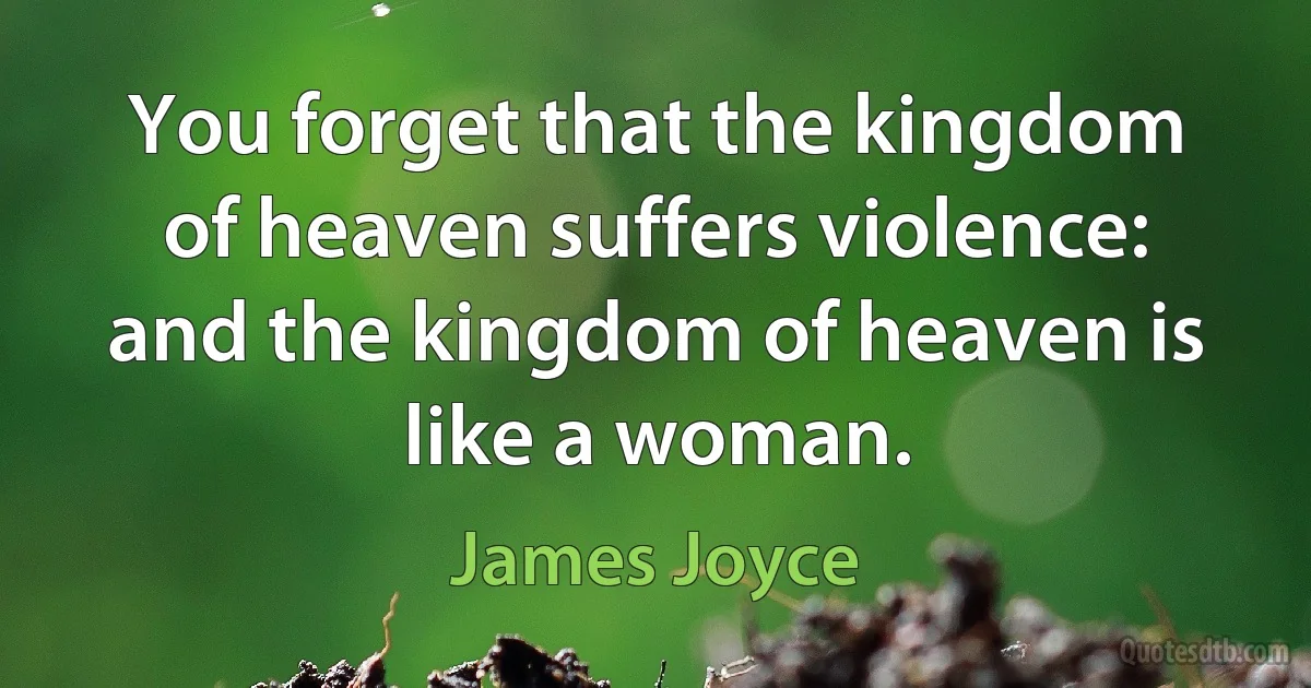 You forget that the kingdom of heaven suffers violence: and the kingdom of heaven is like a woman. (James Joyce)