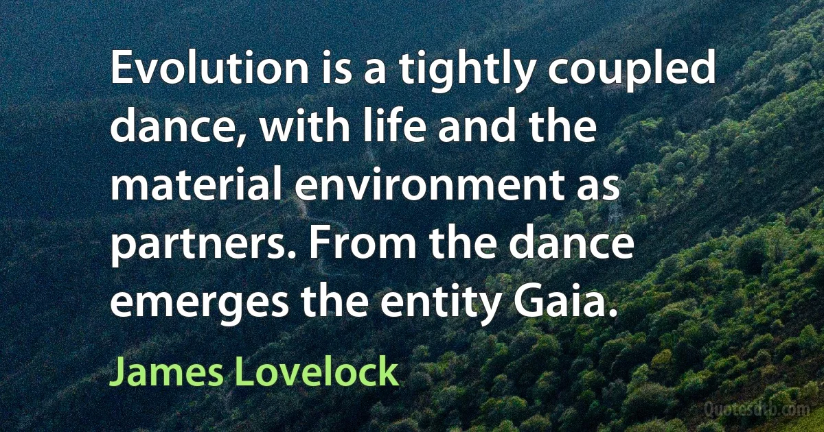 Evolution is a tightly coupled dance, with life and the material environment as partners. From the dance emerges the entity Gaia. (James Lovelock)