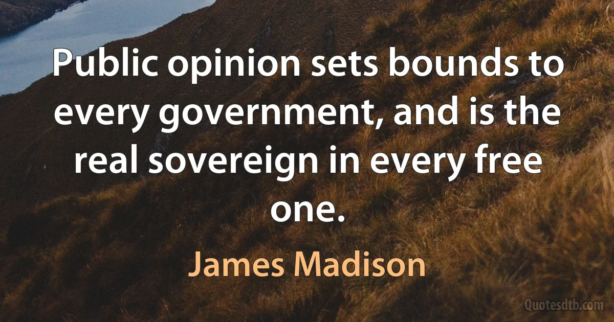 Public opinion sets bounds to every government, and is the real sovereign in every free one. (James Madison)