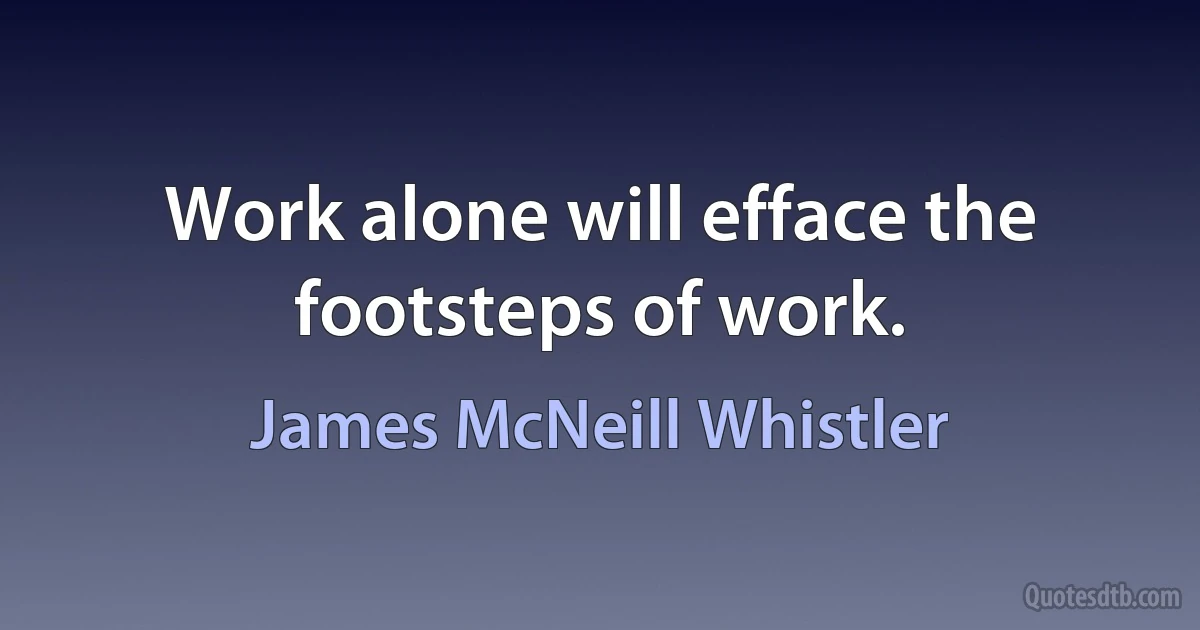 Work alone will efface the footsteps of work. (James McNeill Whistler)