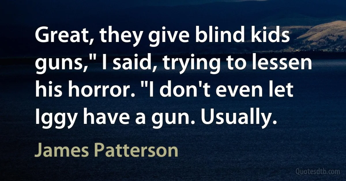 Great, they give blind kids guns," I said, trying to lessen his horror. "I don't even let Iggy have a gun. Usually. (James Patterson)