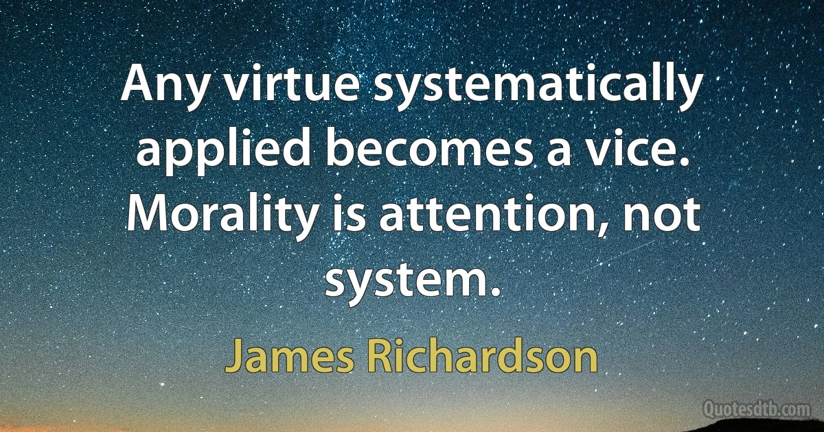 Any virtue systematically applied becomes a vice. Morality is attention, not system. (James Richardson)