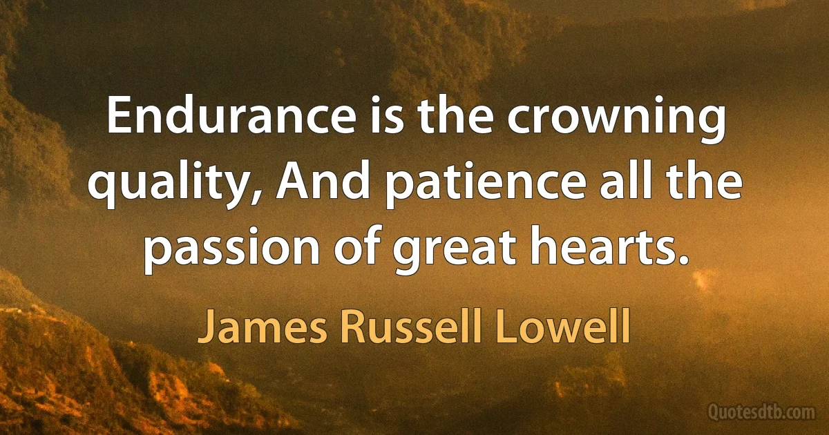 Endurance is the crowning quality, And patience all the passion of great hearts. (James Russell Lowell)