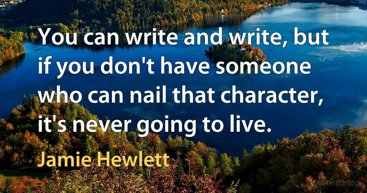 You can write and write, but if you don't have someone who can nail that character, it's never going to live. (Jamie Hewlett)