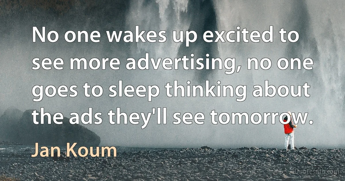 No one wakes up excited to see more advertising, no one goes to sleep thinking about the ads they'll see tomorrow. (Jan Koum)