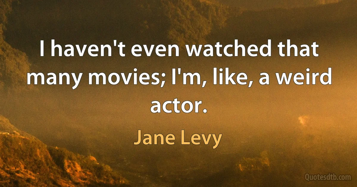 I haven't even watched that many movies; I'm, like, a weird actor. (Jane Levy)