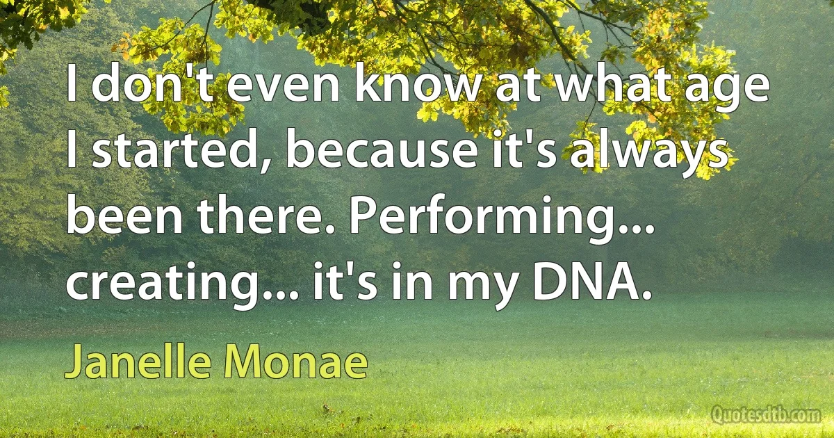 I don't even know at what age I started, because it's always been there. Performing... creating... it's in my DNA. (Janelle Monae)