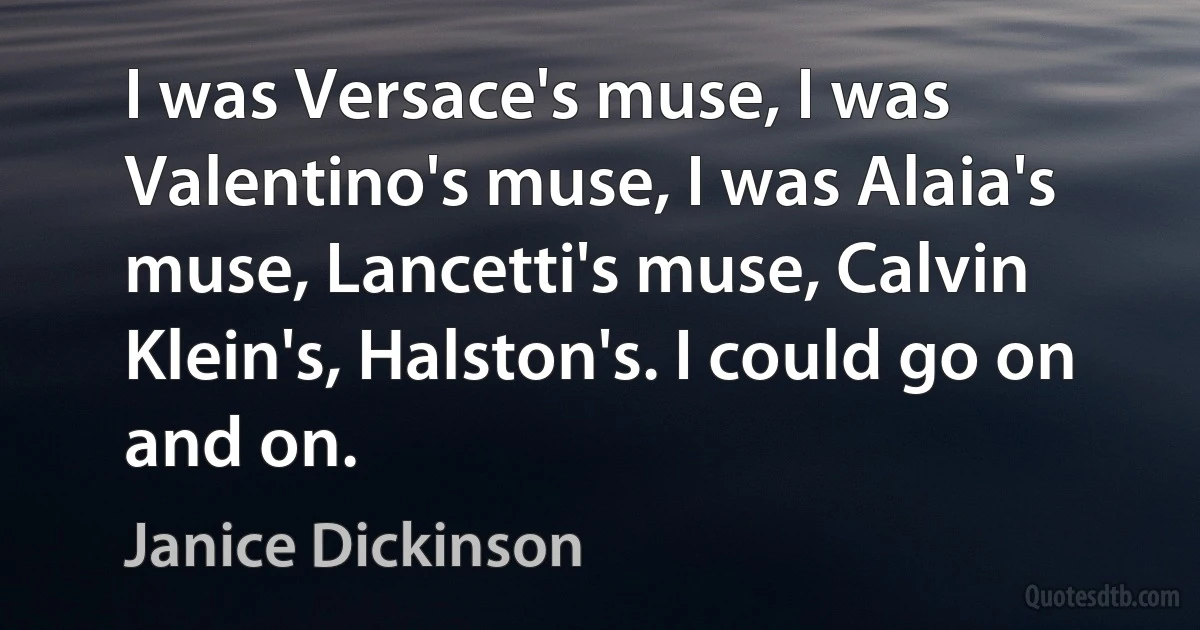 I was Versace's muse, I was Valentino's muse, I was Alaia's muse, Lancetti's muse, Calvin Klein's, Halston's. I could go on and on. (Janice Dickinson)