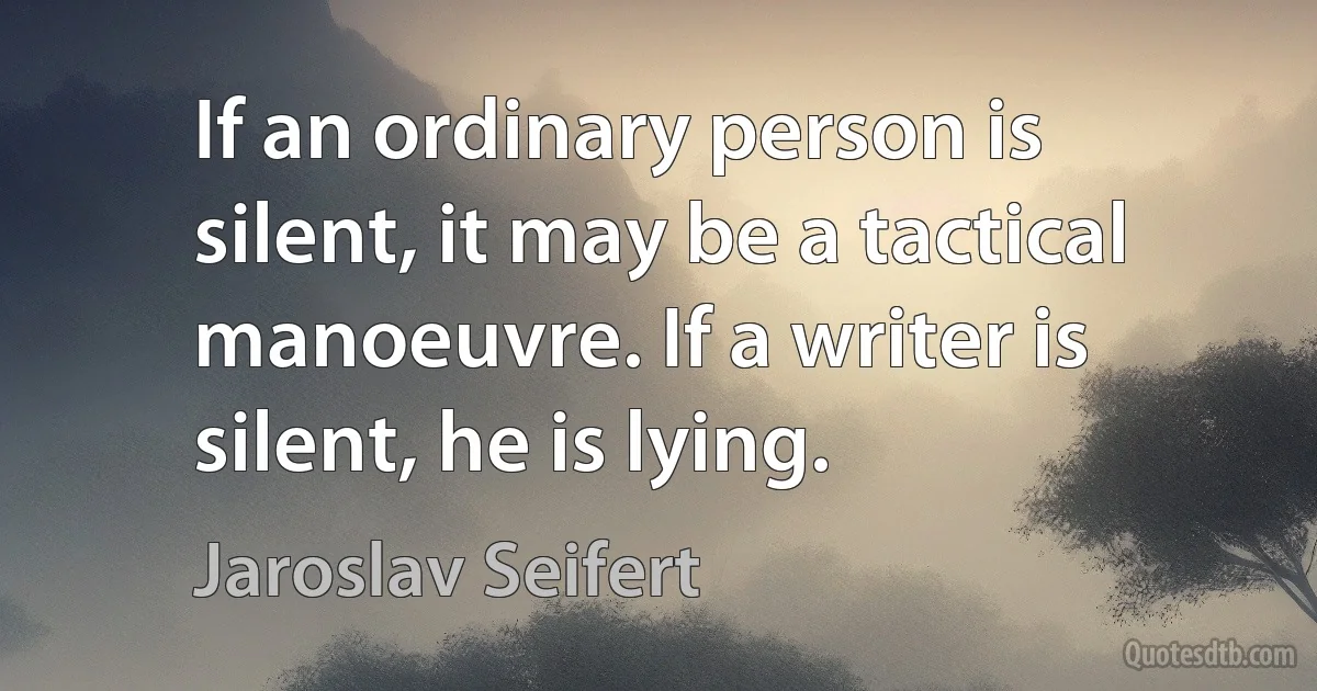 If an ordinary person is silent, it may be a tactical manoeuvre. If a writer is silent, he is lying. (Jaroslav Seifert)