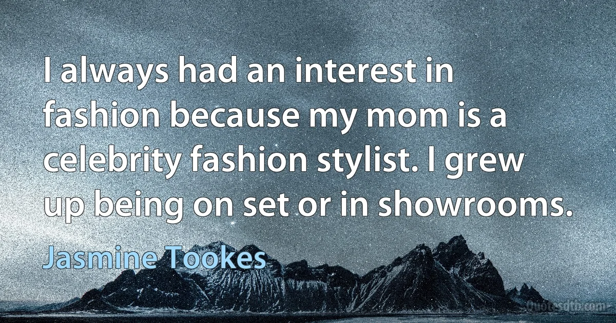 I always had an interest in fashion because my mom is a celebrity fashion stylist. I grew up being on set or in showrooms. (Jasmine Tookes)