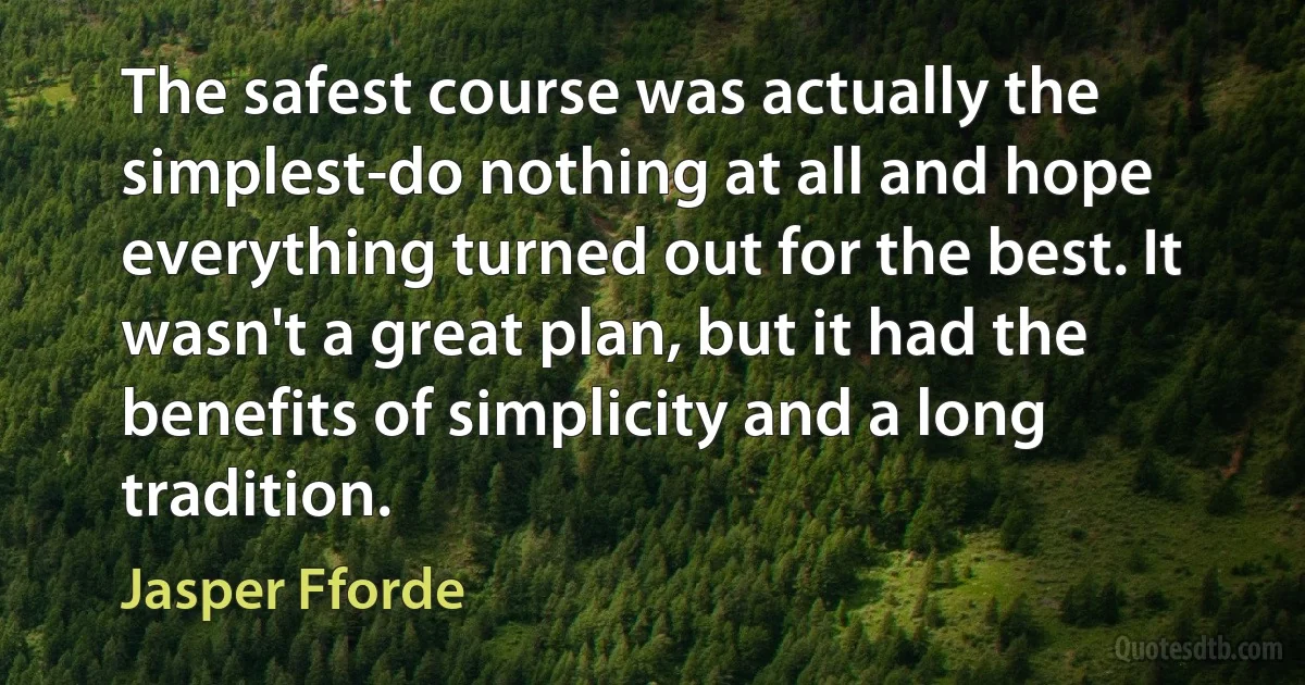 The safest course was actually the simplest-do nothing at all and hope everything turned out for the best. It wasn't a great plan, but it had the benefits of simplicity and a long tradition. (Jasper Fforde)