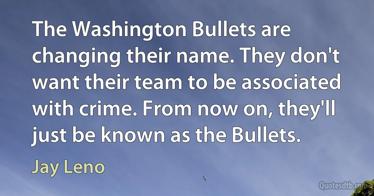 The Washington Bullets are changing their name. They don't want their team to be associated with crime. From now on, they'll just be known as the Bullets. (Jay Leno)