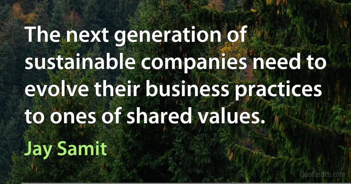 The next generation of sustainable companies need to evolve their business practices to ones of shared values. (Jay Samit)