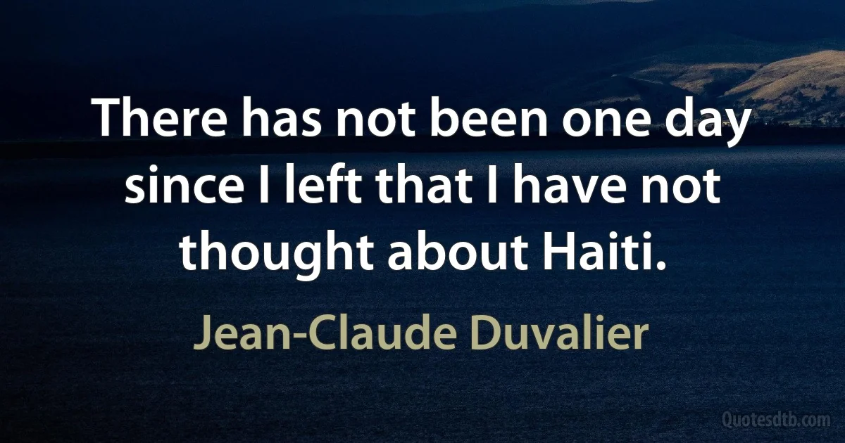 There has not been one day since I left that I have not thought about Haiti. (Jean-Claude Duvalier)