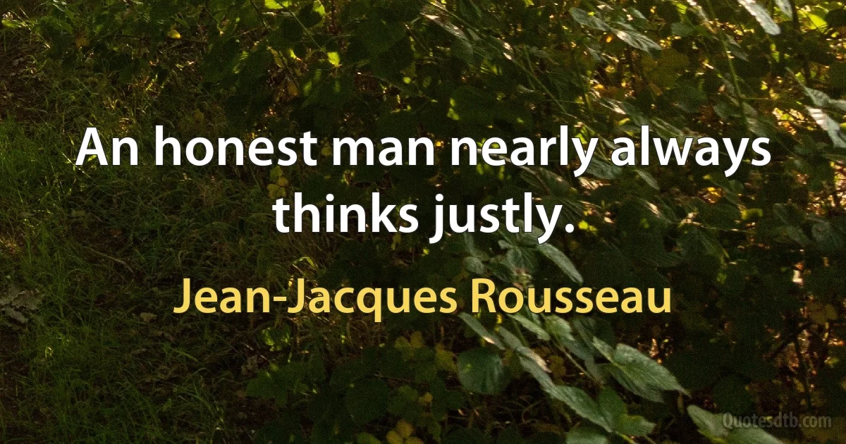 An honest man nearly always thinks justly. (Jean-Jacques Rousseau)