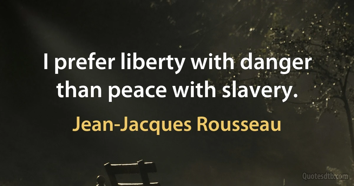 I prefer liberty with danger than peace with slavery. (Jean-Jacques Rousseau)