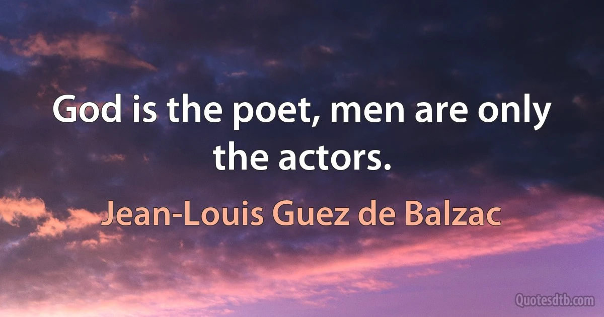 God is the poet, men are only the actors. (Jean-Louis Guez de Balzac)