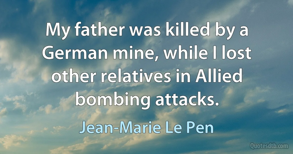 My father was killed by a German mine, while I lost other relatives in Allied bombing attacks. (Jean-Marie Le Pen)