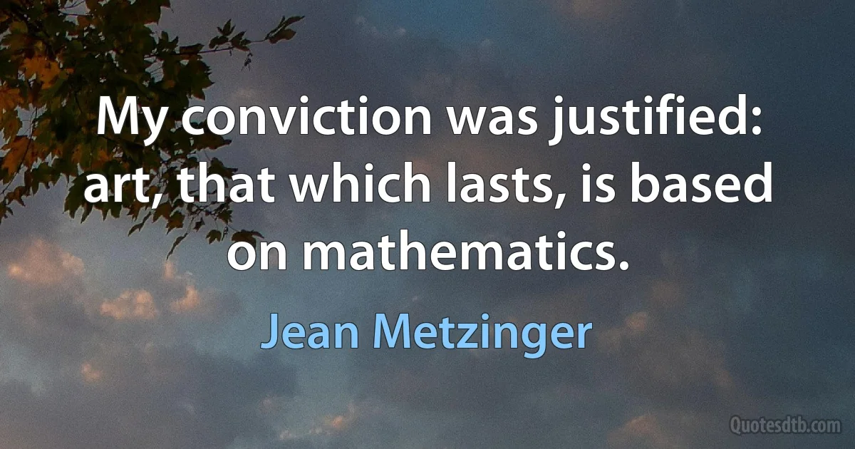 My conviction was justified: art, that which lasts, is based on mathematics. (Jean Metzinger)