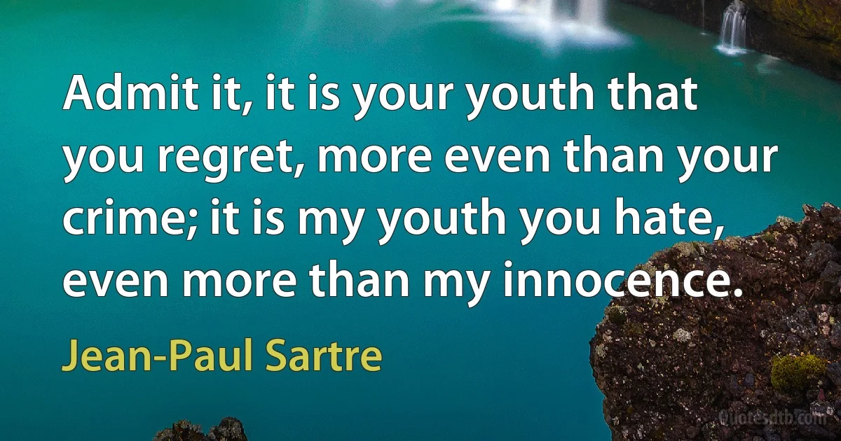 Admit it, it is your youth that you regret, more even than your crime; it is my youth you hate, even more than my innocence. (Jean-Paul Sartre)