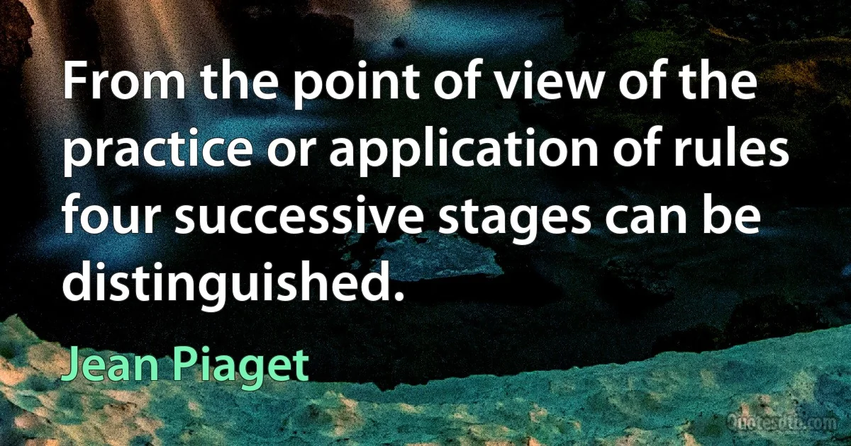 From the point of view of the practice or application of rules four successive stages can be distinguished. (Jean Piaget)